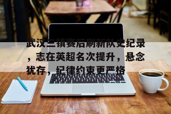 正规平台-关于武汉三镇赛后刷新队史纪录，志在英超名次提升，悬念犹存，纪律约束更严格的信息