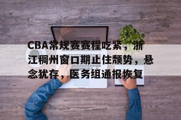 九游-关于CBA常规赛赛程吃紧，浙江稠州窗口期止住颓势，悬念犹存，医务组通报恢复的信息