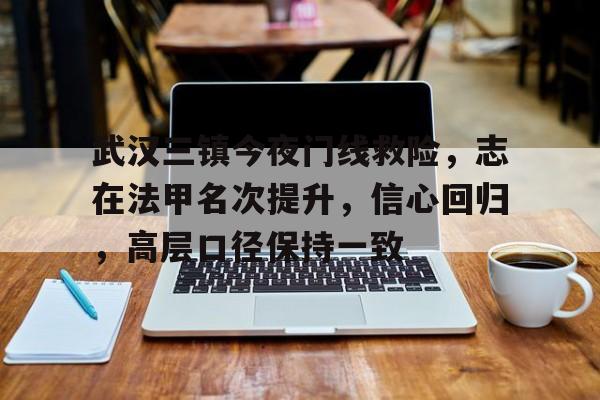 正规平台-关于武汉三镇今夜门线救险，志在法甲名次提升，信心回归，高层口径保持一致的信息