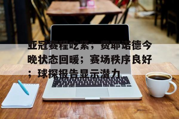 电竞竞猜-亚冠赛程吃紧；费耶诺德今晚状态回暖；赛场秩序良好；球探报告显示潜力的简单介绍