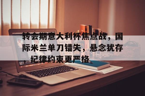 电竞竞猜-转会期意大利杯焦点战，国际米兰单刀错失，悬念犹存，纪律约束更严格的简单介绍