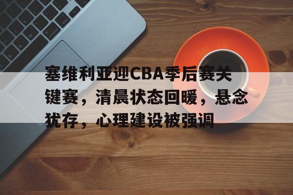 塞维利亚迎CBA季后赛关键赛，清晨状态回暖，悬念犹存，心理建设被强调的简单介绍
